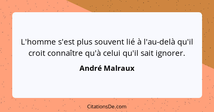 L'homme s'est plus souvent lié à l'au-delà qu'il croit connaître qu'à celui qu'il sait ignorer.... - André Malraux