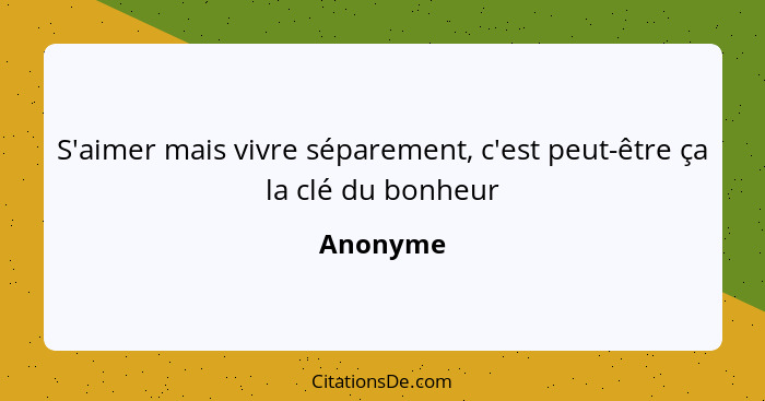 S'aimer mais vivre séparement, c'est peut-être ça la clé du bonheur... - Anonyme