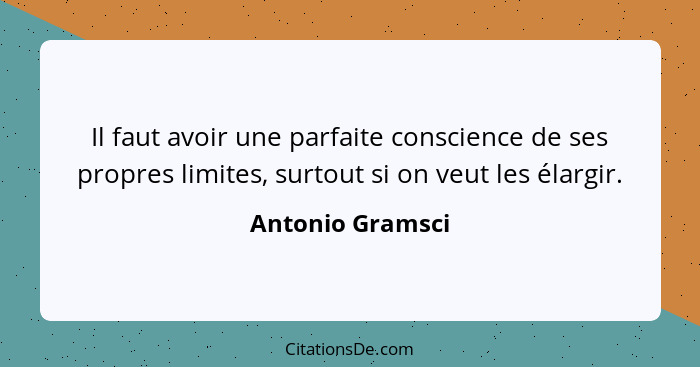 Il faut avoir une parfaite conscience de ses propres limites, surtout si on veut les élargir.... - Antonio Gramsci