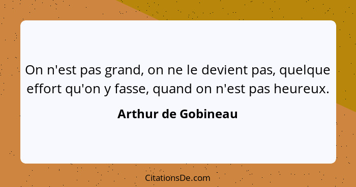 On n'est pas grand, on ne le devient pas, quelque effort qu'on y fasse, quand on n'est pas heureux.... - Arthur de Gobineau