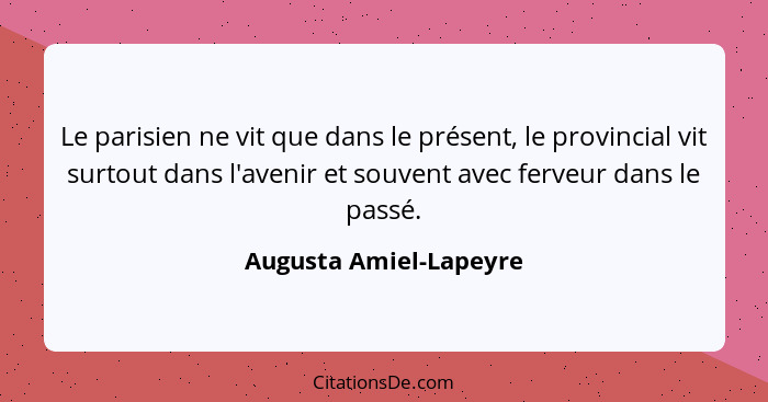 Le parisien ne vit que dans le présent, le provincial vit surtout dans l'avenir et souvent avec ferveur dans le passé.... - Augusta Amiel-Lapeyre