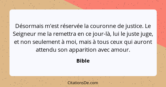 Désormais m'est réservée la couronne de justice. Le Seigneur me la remettra en ce jour-là, lui le juste juge, et non seulement à moi, mais à t... - Bible