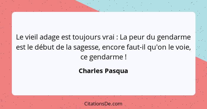 Le vieil adage est toujours vrai : La peur du gendarme est le début de la sagesse, encore faut-il qu'on le voie, ce gendarme&nbs... - Charles Pasqua