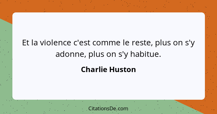 Et la violence c'est comme le reste, plus on s'y adonne, plus on s'y habitue.... - Charlie Huston