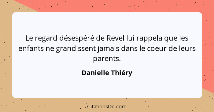 Le regard désespéré de Revel lui rappela que les enfants ne grandissent jamais dans le coeur de leurs parents.... - Danielle Thiéry