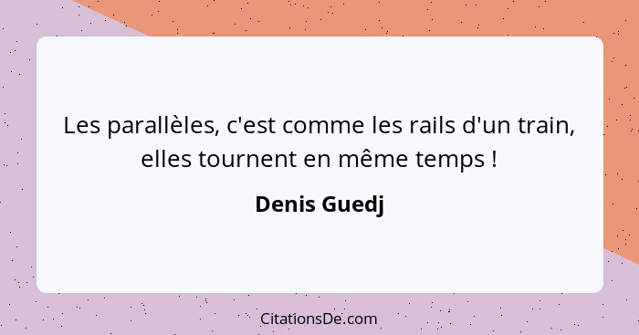 Les parallèles, c'est comme les rails d'un train, elles tournent en même temps !... - Denis Guedj