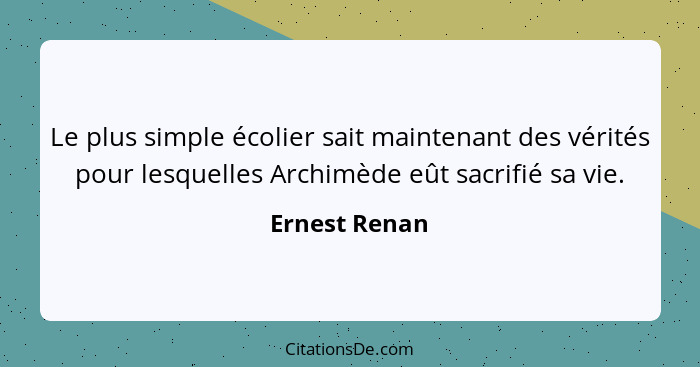 Le plus simple écolier sait maintenant des vérités pour lesquelles Archimède eût sacrifié sa vie.... - Ernest Renan