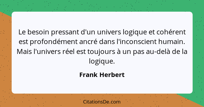 Le besoin pressant d'un univers logique et cohérent est profondément ancré dans l'inconscient humain. Mais l'univers réel est toujours... - Frank Herbert