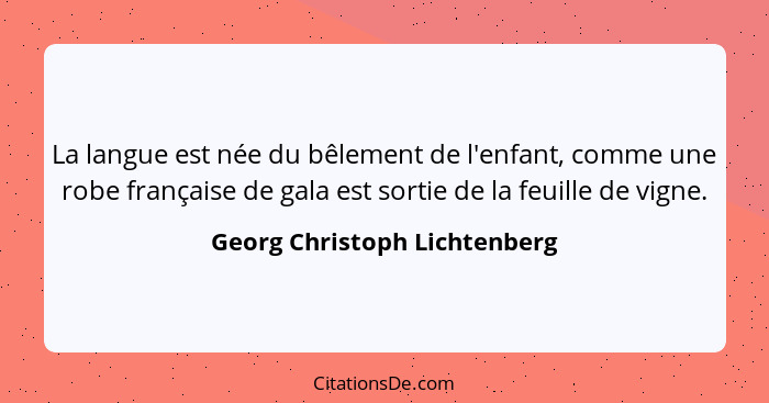 La langue est née du bêlement de l'enfant, comme une robe française de gala est sortie de la feuille de vigne.... - Georg Christoph Lichtenberg