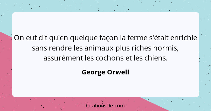 On eut dit qu'en quelque façon la ferme s'était enrichie sans rendre les animaux plus riches hormis, assurément les cochons et les chi... - George Orwell