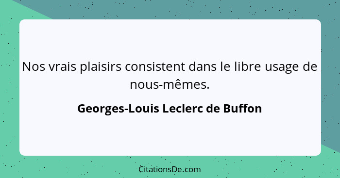 Nos vrais plaisirs consistent dans le libre usage de nous-mêmes.... - Georges-Louis Leclerc de Buffon