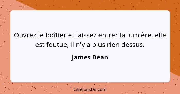 Ouvrez le boîtier et laissez entrer la lumière, elle est foutue, il n'y a plus rien dessus.... - James Dean