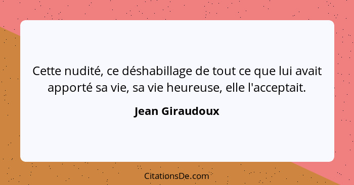 Cette nudité, ce déshabillage de tout ce que lui avait apporté sa vie, sa vie heureuse, elle l'acceptait.... - Jean Giraudoux