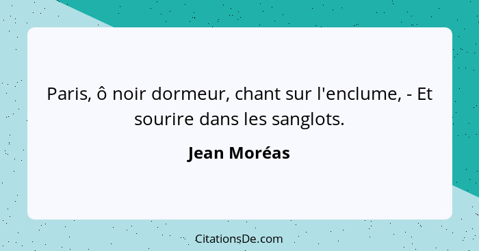 Paris, ô noir dormeur, chant sur l'enclume, - Et sourire dans les sanglots.... - Jean Moréas