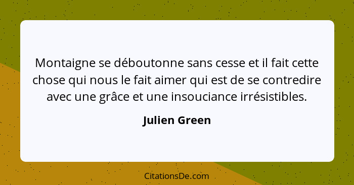 Montaigne se déboutonne sans cesse et il fait cette chose qui nous le fait aimer qui est de se contredire avec une grâce et une insouci... - Julien Green