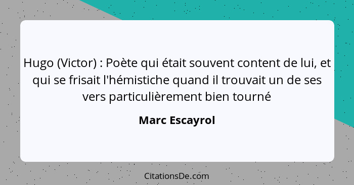 Hugo (Victor) : Poète qui était souvent content de lui, et qui se frisait l'hémistiche quand il trouvait un de ses vers particuli... - Marc Escayrol