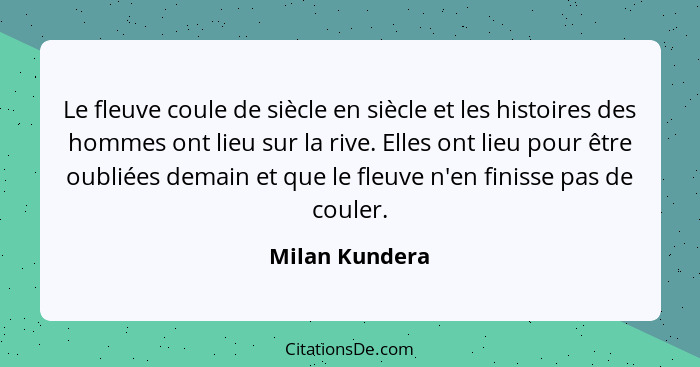 Le fleuve coule de siècle en siècle et les histoires des hommes ont lieu sur la rive. Elles ont lieu pour être oubliées demain et que... - Milan Kundera