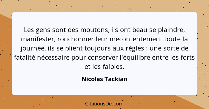 Les gens sont des moutons, ils ont beau se plaindre, manifester, ronchonner leur mécontentement toute la journée, ils se plient touj... - Nicolas Tackian