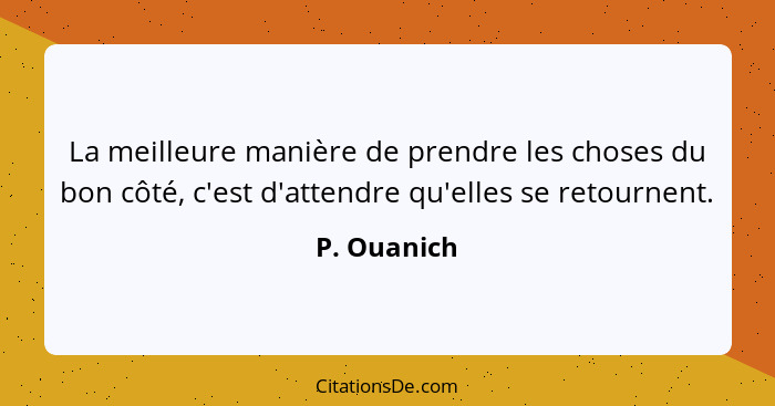 La meilleure manière de prendre les choses du bon côté, c'est d'attendre qu'elles se retournent.... - P. Ouanich