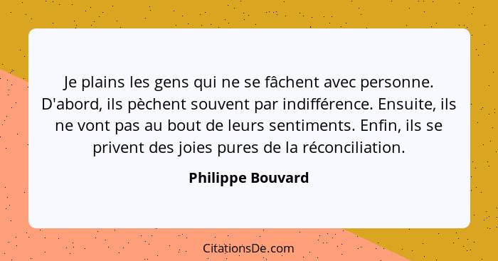 Je plains les gens qui ne se fâchent avec personne. D'abord, ils pèchent souvent par indifférence. Ensuite, ils ne vont pas au bout... - Philippe Bouvard