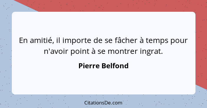 En amitié, il importe de se fâcher à temps pour n'avoir point à se montrer ingrat.... - Pierre Belfond