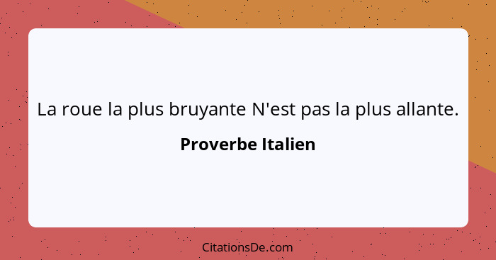 La roue la plus bruyante N'est pas la plus allante.... - Proverbe Italien