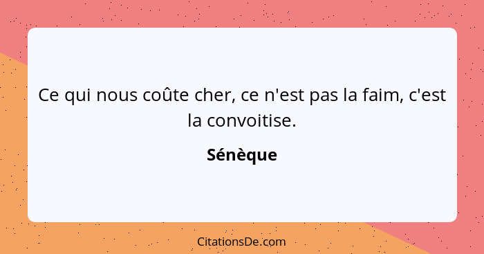 Ce qui nous coûte cher, ce n'est pas la faim, c'est la convoitise.... - Sénèque