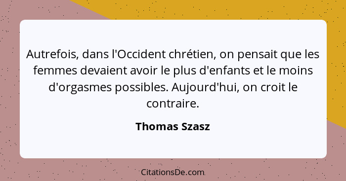 Autrefois, dans l'Occident chrétien, on pensait que les femmes devaient avoir le plus d'enfants et le moins d'orgasmes possibles. Aujou... - Thomas Szasz