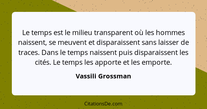 Le temps est le milieu transparent où les hommes naissent, se meuvent et disparaissent sans laisser de traces. Dans le temps naisse... - Vassili Grossman