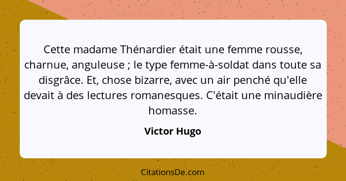 Cette madame Thénardier était une femme rousse, charnue, anguleuse ; le type femme-à-soldat dans toute sa disgrâce. Et, chose bizar... - Victor Hugo