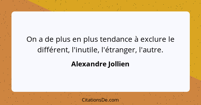 On a de plus en plus tendance à exclure le différent, l'inutile, l'étranger, l'autre.... - Alexandre Jollien