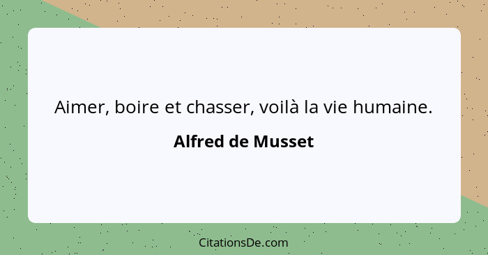 Aimer, boire et chasser, voilà la vie humaine.... - Alfred de Musset