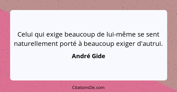 Celui qui exige beaucoup de lui-même se sent naturellement porté à beaucoup exiger d'autrui.... - André Gide