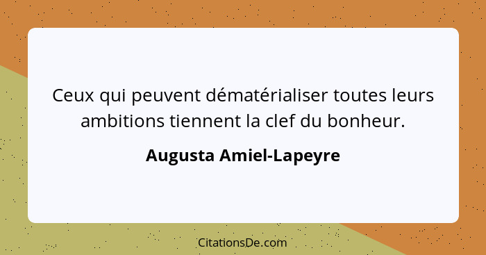 Ceux qui peuvent dématérialiser toutes leurs ambitions tiennent la clef du bonheur.... - Augusta Amiel-Lapeyre