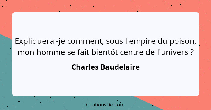 Expliquerai-je comment, sous l'empire du poison, mon homme se fait bientôt centre de l'univers ?... - Charles Baudelaire