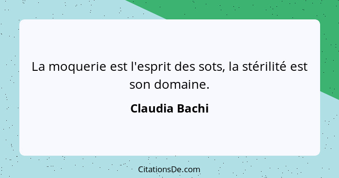 La moquerie est l'esprit des sots, la stérilité est son domaine.... - Claudia Bachi