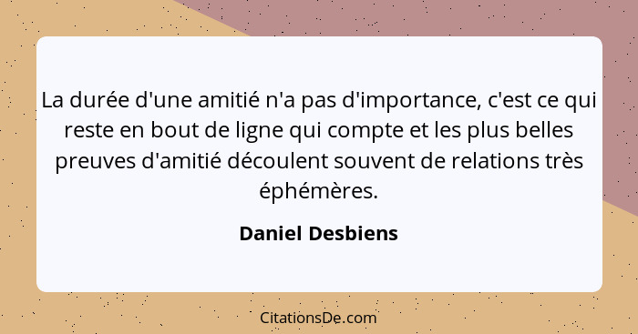 La durée d'une amitié n'a pas d'importance, c'est ce qui reste en bout de ligne qui compte et les plus belles preuves d'amitié décou... - Daniel Desbiens