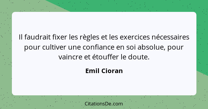 Il faudrait fixer les règles et les exercices nécessaires pour cultiver une confiance en soi absolue, pour vaincre et étouffer le doute.... - Emil Cioran