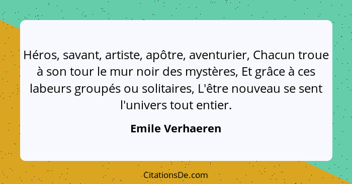 Héros, savant, artiste, apôtre, aventurier, Chacun troue à son tour le mur noir des mystères, Et grâce à ces labeurs groupés ou soli... - Emile Verhaeren