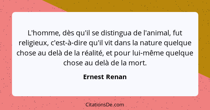 L'homme, dès qu'il se distingua de l'animal, fut religieux, c'est-à-dire qu'il vit dans la nature quelque chose au delà de la réalité,... - Ernest Renan