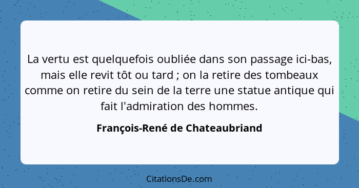 La vertu est quelquefois oubliée dans son passage ici-bas, mais elle revit tôt ou tard ; on la retire des tombea... - François-René de Chateaubriand