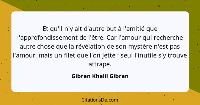 Et qu'il n'y ait d'autre but à l'amitié que l'approfondissement de l'être. Car l'amour qui recherche autre chose que la révélat... - Gibran Khalil Gibran