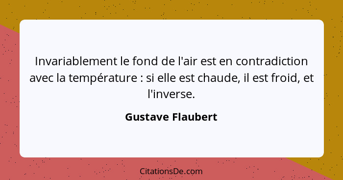 Invariablement le fond de l'air est en contradiction avec la température : si elle est chaude, il est froid, et l'inverse.... - Gustave Flaubert