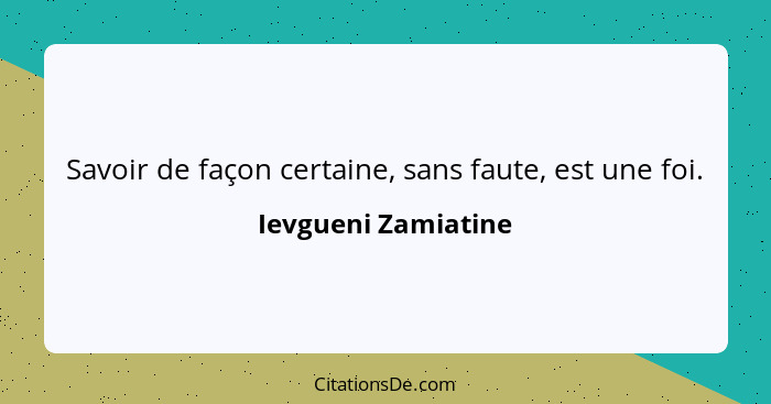 Savoir de façon certaine, sans faute, est une foi.... - Ievgueni Zamiatine