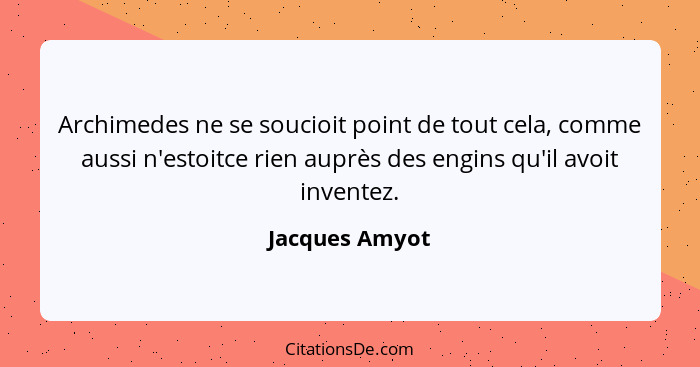 Archimedes ne se soucioit point de tout cela, comme aussi n'estoitce rien auprès des engins qu'il avoit inventez.... - Jacques Amyot