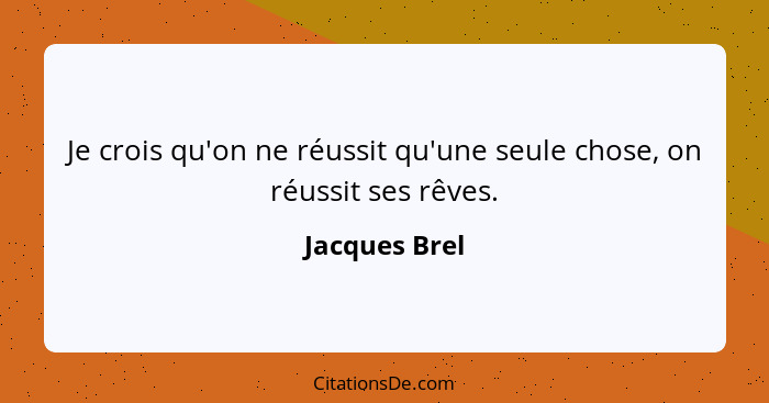 Je crois qu'on ne réussit qu'une seule chose, on réussit ses rêves.... - Jacques Brel