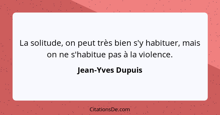 La solitude, on peut très bien s'y habituer, mais on ne s'habitue pas à la violence.... - Jean-Yves Dupuis