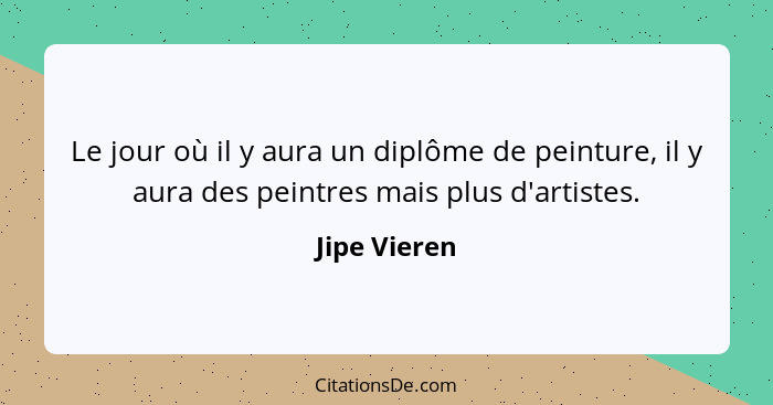 Le jour où il y aura un diplôme de peinture, il y aura des peintres mais plus d'artistes.... - Jipe Vieren