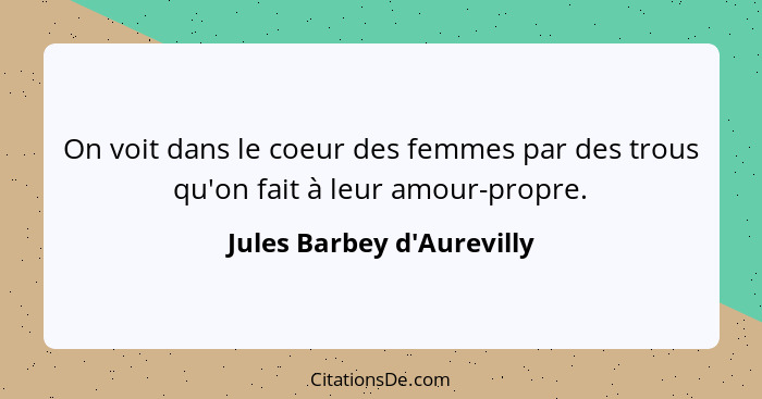 On voit dans le coeur des femmes par des trous qu'on fait à leur amour-propre.... - Jules Barbey d'Aurevilly