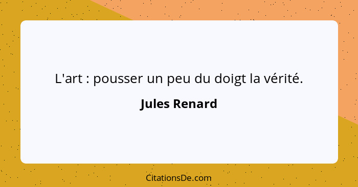 L'art : pousser un peu du doigt la vérité.... - Jules Renard